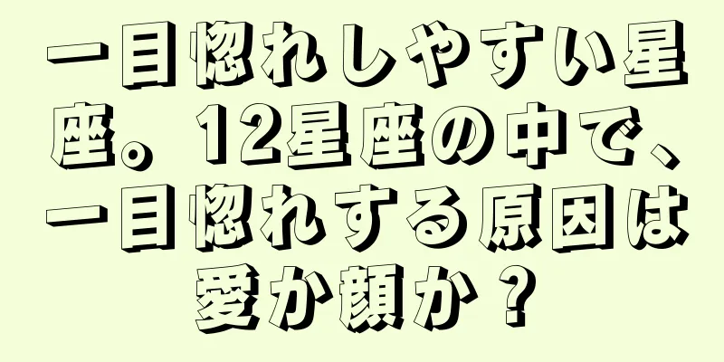 一目惚れしやすい星座。12星座の中で、一目惚れする原因は愛か顔か？