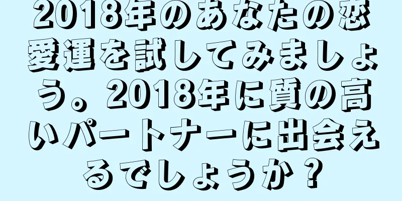 2018年のあなたの恋愛運を試してみましょう。2018年に質の高いパートナーに出会えるでしょうか？