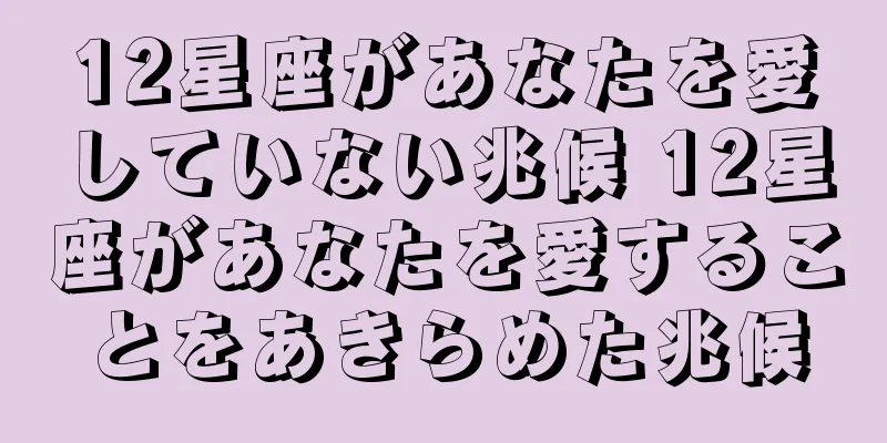 12星座があなたを愛していない兆候 12星座があなたを愛することをあきらめた兆候