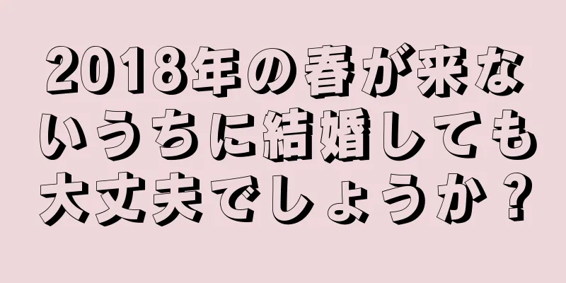 2018年の春が来ないうちに結婚しても大丈夫でしょうか？