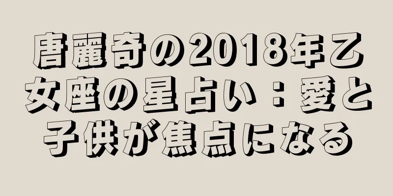唐麗奇の2018年乙女座の星占い：愛と子供が焦点になる