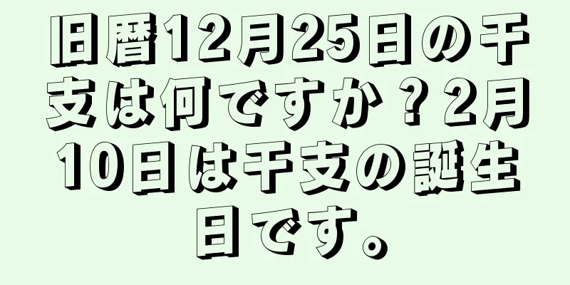 旧暦12月25日の干支は何ですか？2月10日は干支の誕生日です。