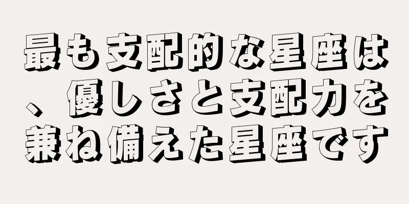 最も支配的な星座は、優しさと支配力を兼ね備えた星座です