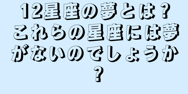 12星座の夢とは？これらの星座には夢がないのでしょうか？