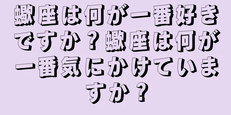 蠍座は何が一番好きですか？蠍座は何が一番気にかけていますか？