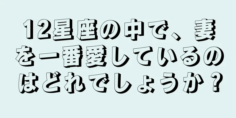 12星座の中で、妻を一番愛しているのはどれでしょうか？