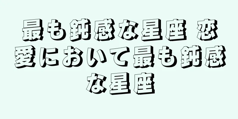 最も鈍感な星座 恋愛において最も鈍感な星座