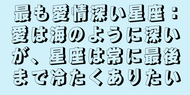 最も愛情深い星座：愛は海のように深いが、星座は常に最後まで冷たくありたい