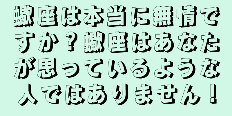 蠍座は本当に無情ですか？蠍座はあなたが思っているような人ではありません！