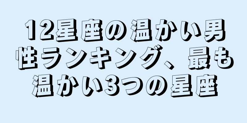 12星座の温かい男性ランキング、最も温かい3つの星座