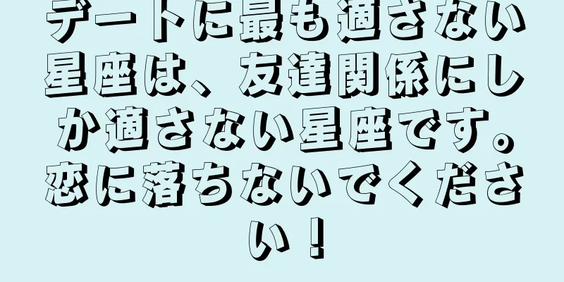 デートに最も適さない星座は、友達関係にしか適さない星座です。恋に落ちないでください！