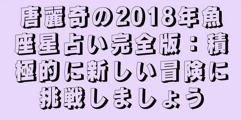 唐麗奇の2018年魚座星占い完全版：積極的に新しい冒険に挑戦しましょう