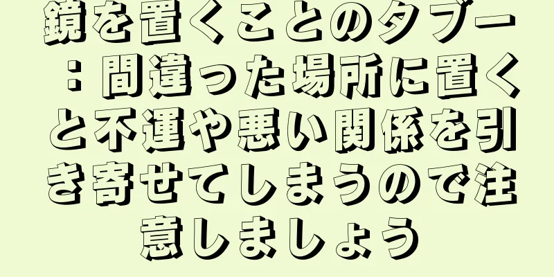 鏡を置くことのタブー：間違った場所に置くと不運や悪い関係を引き寄せてしまうので注意しましょう