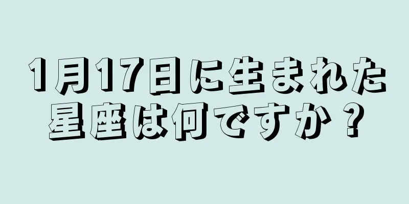 1月17日に生まれた星座は何ですか？