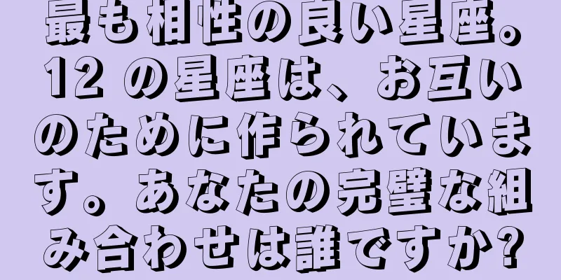 最も相性の良い星座。12 の星座は、お互いのために作られています。あなたの完璧な組み合わせは誰ですか?
