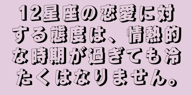 12星座の恋愛に対する態度は、情熱的な時期が過ぎても冷たくはなりません。