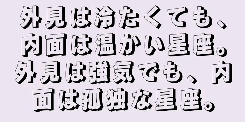 外見は冷たくても、内面は温かい星座。外見は強気でも、内面は孤独な星座。