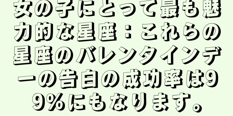 女の子にとって最も魅力的な星座：これらの星座のバレンタインデーの告白の成功率は99％にもなります。