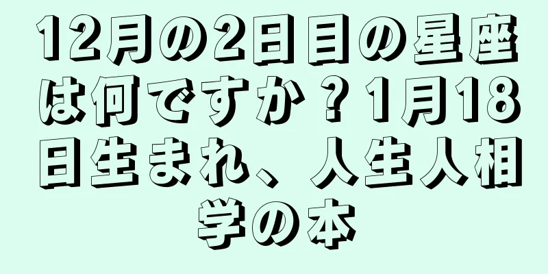 12月の2日目の星座は何ですか？1月18日生まれ、人生人相学の本