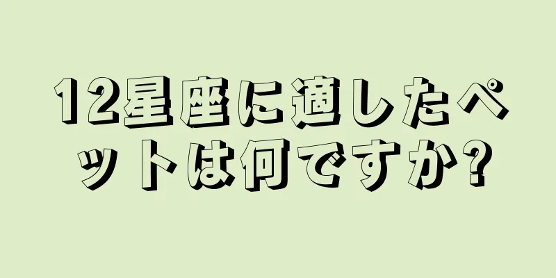 12星座に適したペットは何ですか?