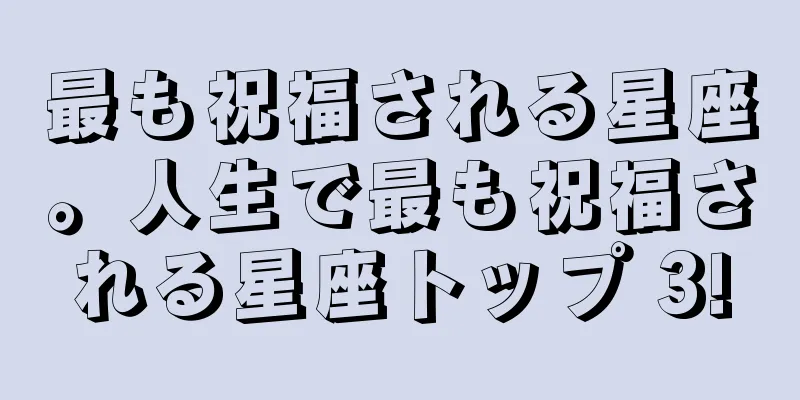 最も祝福される星座。人生で最も祝福される星座トップ 3!