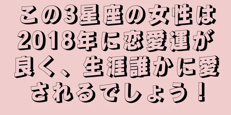 この3星座の女性は2018年に恋愛運が良く、生涯誰かに愛されるでしょう！