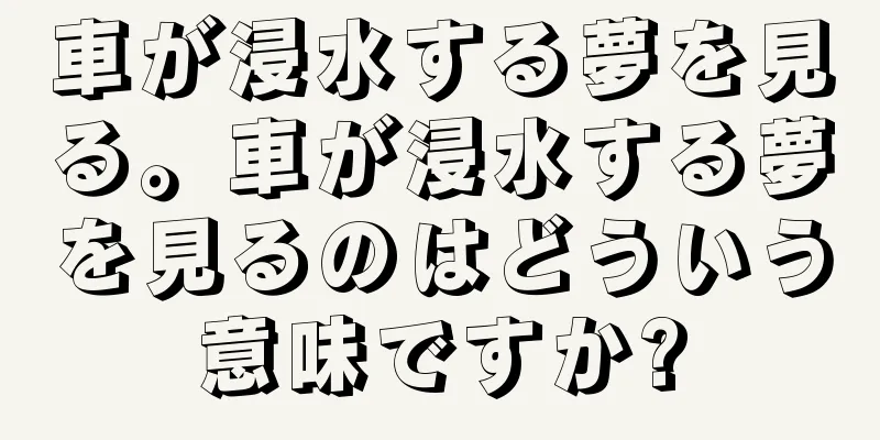 車が浸水する夢を見る。車が浸水する夢を見るのはどういう意味ですか?