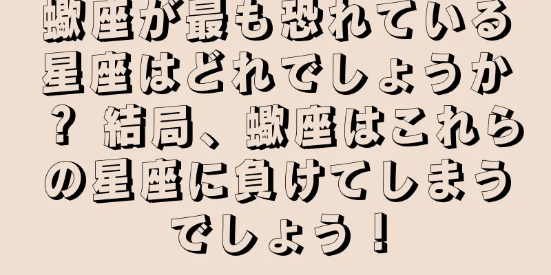 蠍座が最も恐れている星座はどれでしょうか？ 結局、蠍座はこれらの星座に負けてしまうでしょう！