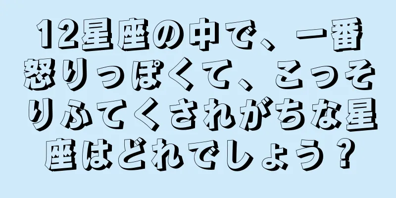 12星座の中で、一番怒りっぽくて、こっそりふてくされがちな星座はどれでしょう？