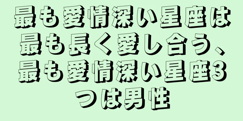 最も愛情深い星座は最も長く愛し合う、最も愛情深い星座3つは男性