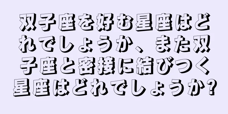 双子座を好む星座はどれでしょうか、また双子座と密接に結びつく星座はどれでしょうか?