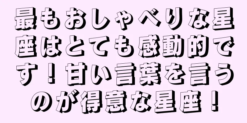 最もおしゃべりな星座はとても感動的です！甘い言葉を言うのが得意な星座！