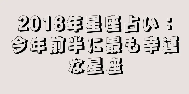 2018年星座占い：今年前半に最も幸運な星座