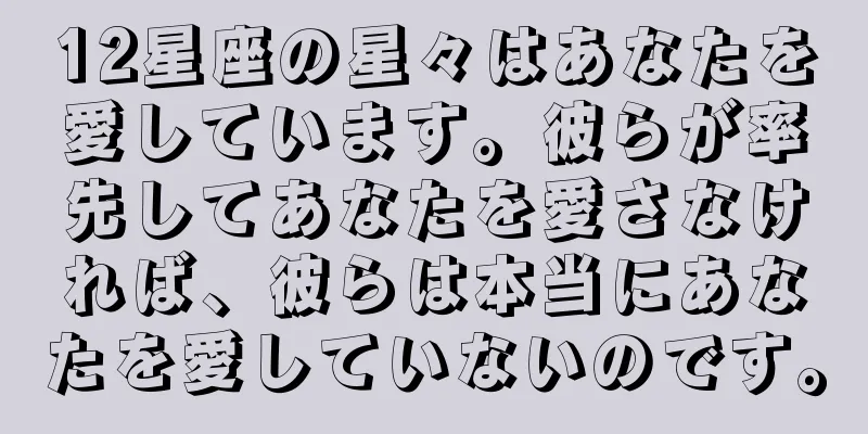 12星座の星々はあなたを愛しています。彼らが率先してあなたを愛さなければ、彼らは本当にあなたを愛していないのです。