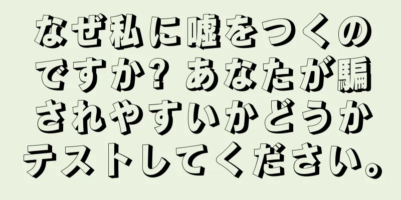 なぜ私に嘘をつくのですか? あなたが騙されやすいかどうかテストしてください。