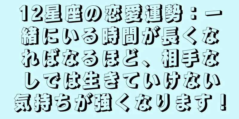 12星座の恋愛運勢：一緒にいる時間が長くなればなるほど、相手なしでは生きていけない気持ちが強くなります！