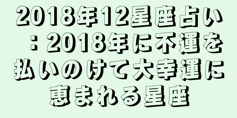 2018年12星座占い：2018年に不運を払いのけて大幸運に恵まれる星座