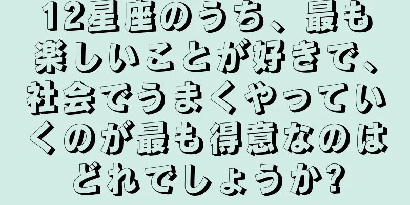 12星座のうち、最も楽しいことが好きで、社会でうまくやっていくのが最も得意なのはどれでしょうか?