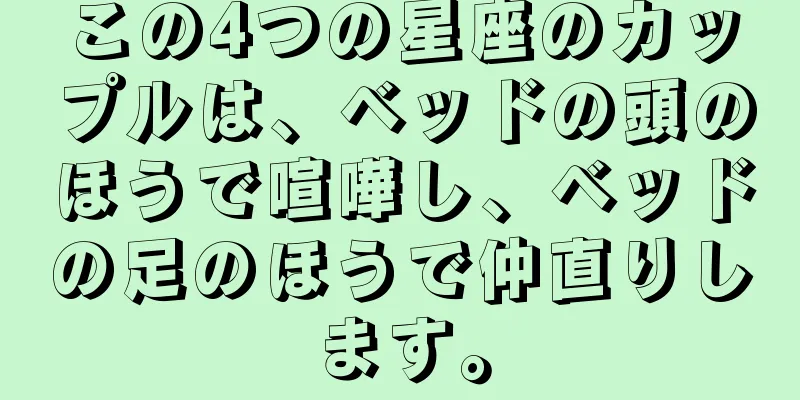 この4つの星座のカップルは、ベッドの頭のほうで喧嘩し、ベッドの足のほうで仲直りします。