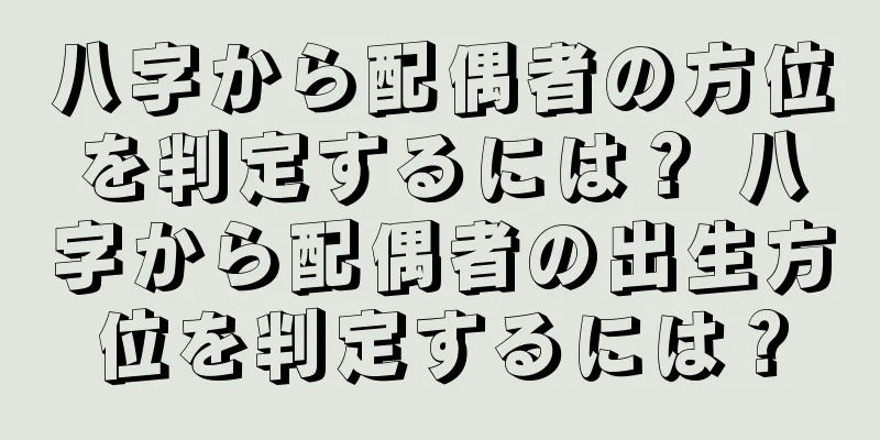 八字から配偶者の方位を判定するには？ 八字から配偶者の出生方位を判定するには？