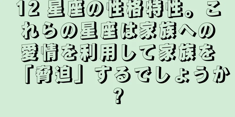 12 星座の性格特性。これらの星座は家族への愛情を利用して家族を「脅迫」するでしょうか?