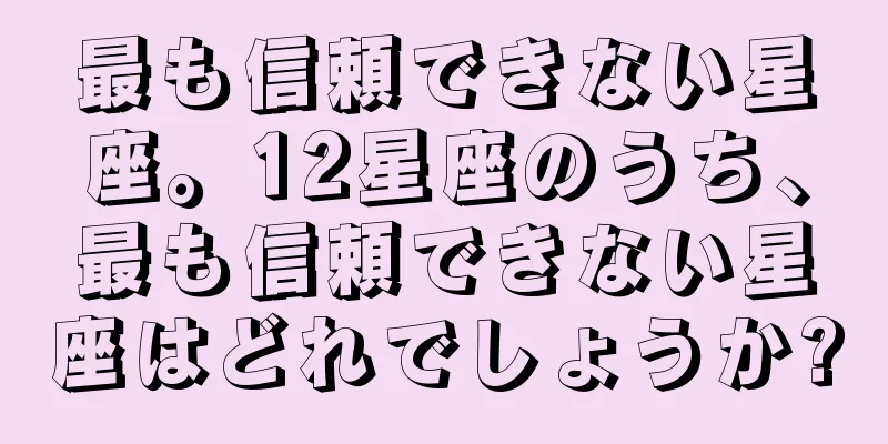 最も信頼できない星座。12星座のうち、最も信頼できない星座はどれでしょうか?