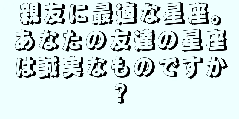 親友に最適な星座。あなたの友達の星座は誠実なものですか?