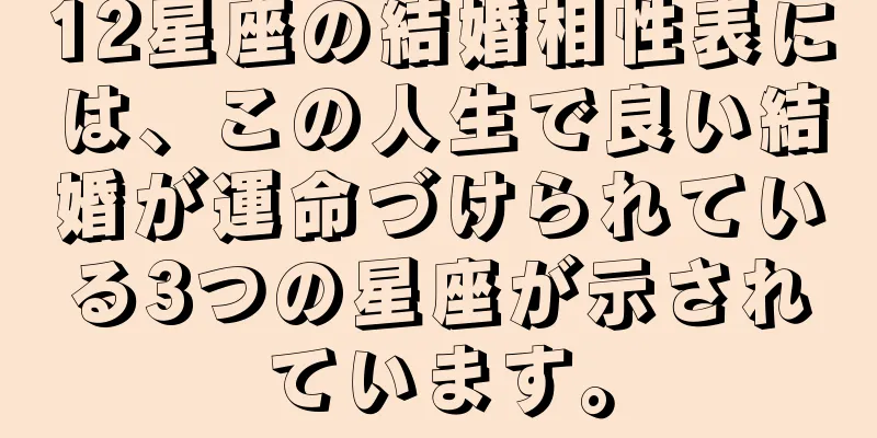 12星座の結婚相性表には、この人生で良い結婚が運命づけられている3つの星座が示されています。