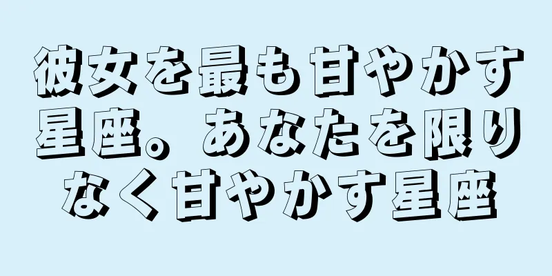 彼女を最も甘やかす星座。あなたを限りなく甘やかす星座