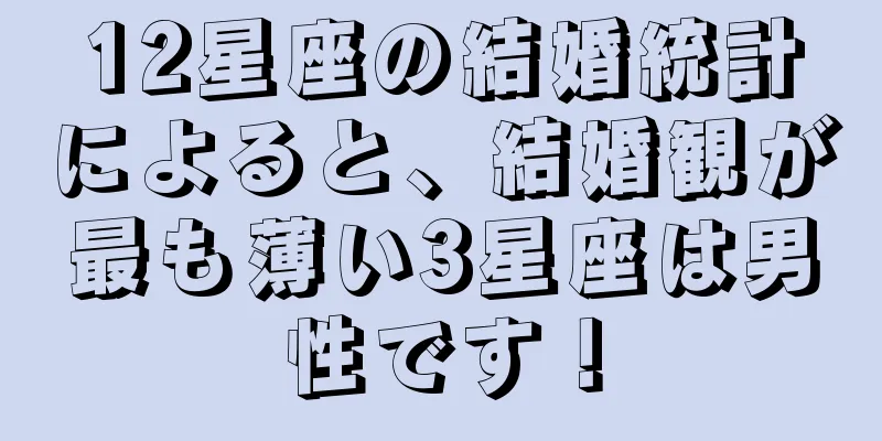 12星座の結婚統計によると、結婚観が最も薄い3星座は男性です！
