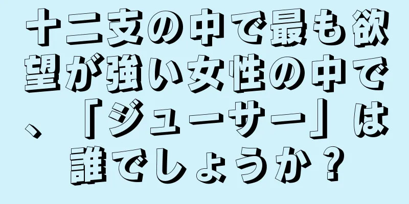 十二支の中で最も欲望が強い女性の中で、「ジューサー」は誰でしょうか？