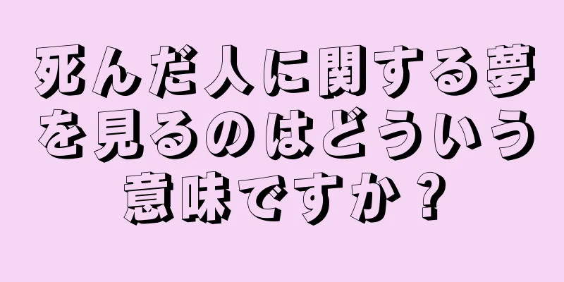 死んだ人に関する夢を見るのはどういう意味ですか？