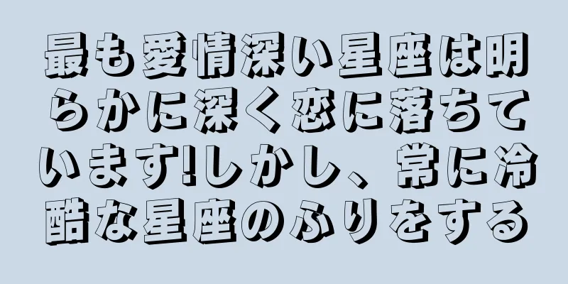 最も愛情深い星座は明らかに深く恋に落ちています!しかし、常に冷酷な星座のふりをする