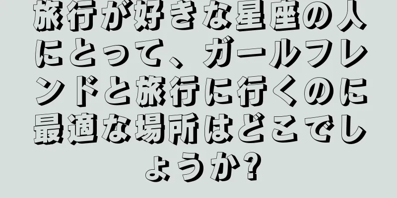 旅行が好きな星座の人にとって、ガールフレンドと旅行に行くのに最適な場所はどこでしょうか?